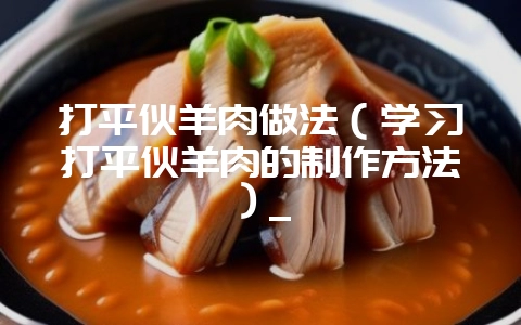 打平伙羊肉做法（学习打平伙羊肉的制作方法）_-会东网