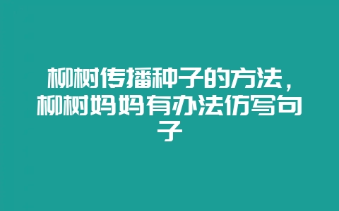 柳树传播种子的方法，柳树妈妈有办法仿写句子-会东网