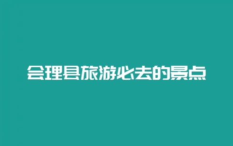 会理县旅游必去的景点插图 会理县旅游必去的景点插图