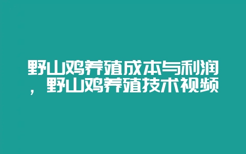 野山鸡养殖成本与利润，野山鸡养殖技术视频-会东网