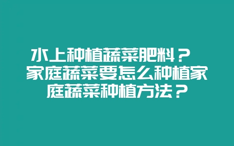 水上种植蔬菜肥料？ 家庭蔬菜要怎么种植家庭蔬菜种植方法？-会东网