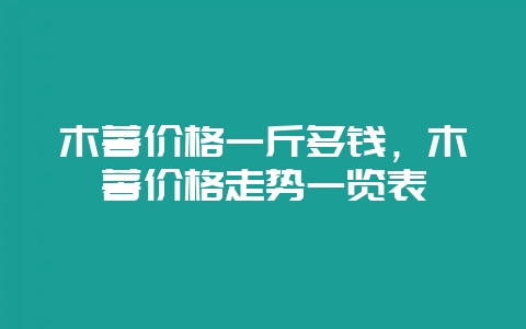 木薯价格一斤多钱，木薯价格走势一览表-会东网