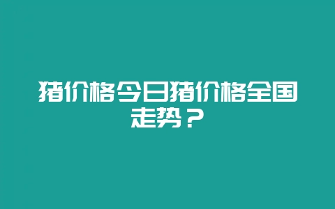 猪价格今日猪价格全国走势？-会东网