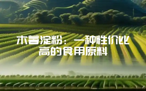 木薯淀粉：一种性价比高的食用原料-会东网