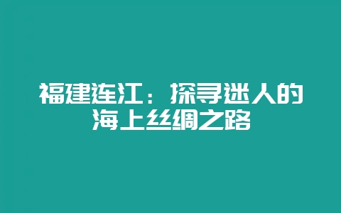 福建连江：探寻迷人的海上丝绸之路-会东网