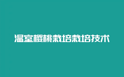 温室樱桃栽培栽培技术-会东网