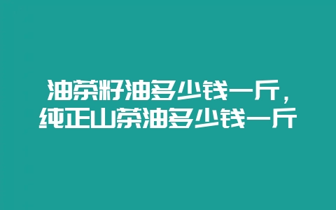 油茶籽油多少钱一斤,纯正山茶油多少钱一斤-会东网