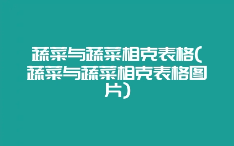 蔬菜与蔬菜相克表格(蔬菜与蔬菜相克表格图片)-会东网