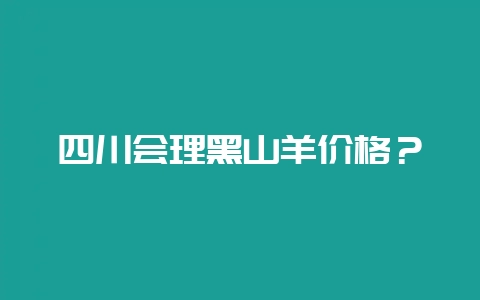 四川会理黑山羊价格？-会东网