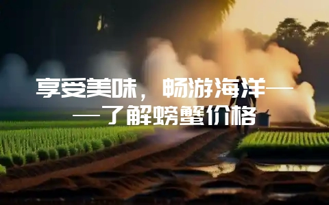 享受美味，畅游海洋——了解螃蟹价格-会东网