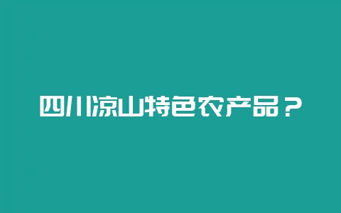 四川凉山特色农产品?-会东网