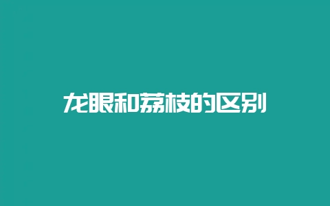 龙眼和荔枝的区别-会东网