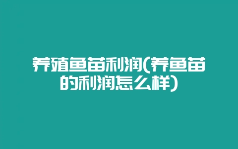 养殖鱼苗利润(养鱼苗的利润怎么样)-会东网