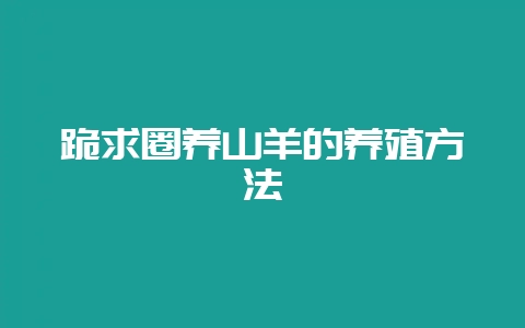 跪求圈养山羊的养殖方法-会东网