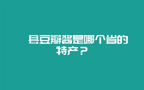 郫县豆瓣酱是哪个省的特产？-会东网