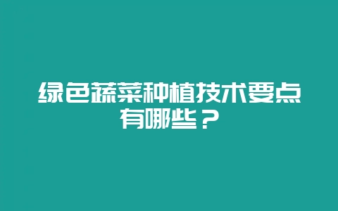 绿色蔬菜种植技术要点有哪些？-会东网