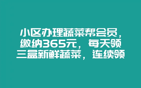 小区办理蔬菜帮会员，缴纳365元，每天领三盒新鲜蔬菜，连续领一年，是什么套路？-会东网