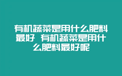 有机蔬菜是用什么肥料最好 有机蔬菜是用什么肥料最好呢-会东网