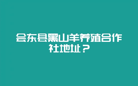 会东县黑山羊养殖合作社地址？-会东网