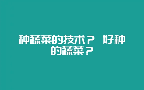种蔬菜的技术？ 好种的蔬菜？-会东网