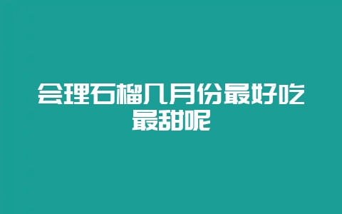 会理石榴几月份最好吃最甜呢-会东网