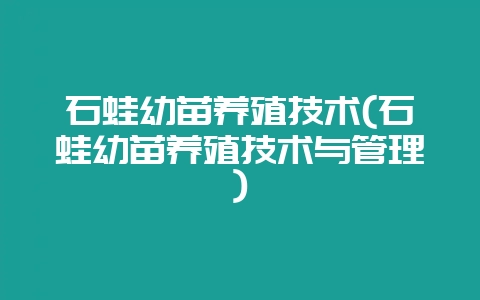 石蛙幼苗养殖技术(石蛙幼苗养殖技术与管理)-会东网