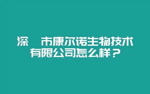 深圳市康尔诺生物技术有限公司怎么样？-会东网