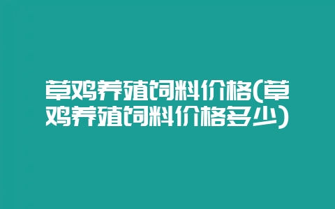 草鸡养殖饲料价格(草鸡养殖饲料价格多少)-会东网