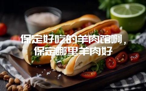 保定好吃的羊肉馆啊，保定哪里羊肉好-会东网