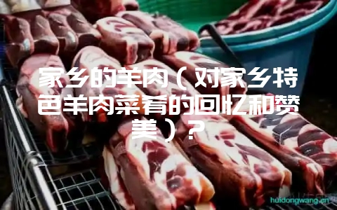 家乡的羊肉(对家乡特色羊肉菜肴的回忆和赞美)?-会东网