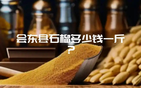 会东县石榴多少钱一斤?-会东网