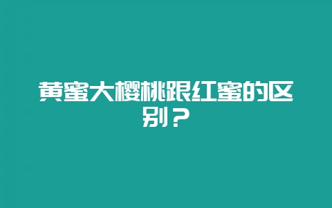 黄蜜大樱桃跟红蜜的区别?-会东网