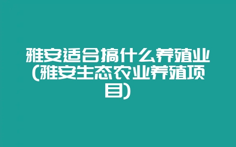 雅安适合搞什么养殖业(雅安生态农业养殖项目)-会东网