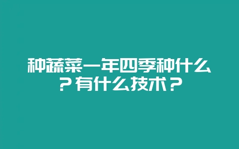 种蔬菜一年四季种什么?有什么技术?-会东网