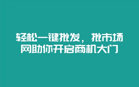 轻松一键批发，批市场网助你开启商机大门-会东网