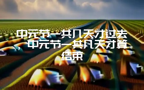 中元节一共几天才过去,中元节一共几天才算结束-会东网