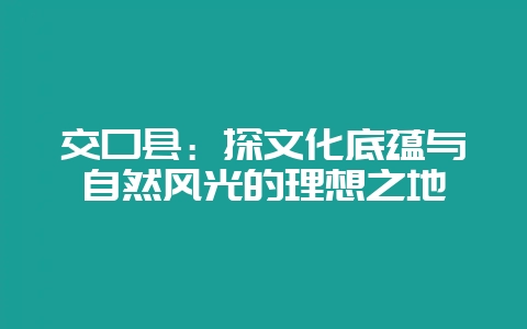 交口县：探文化底蕴与自然风光的理想之地-会东网