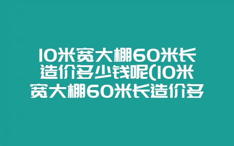 10米宽大棚60米长造价多少钱呢(10米宽大棚60米长造价多少钱呢视频)-会东网