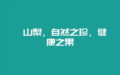 璫山梨，自然之珍，健康之果-会东网