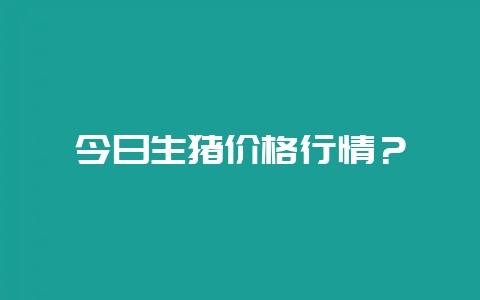 今日生猪价格行情？-会东网