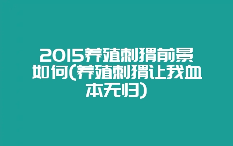 2015养殖刺猬前景如何(养殖刺猬让我血本无归)-会东网