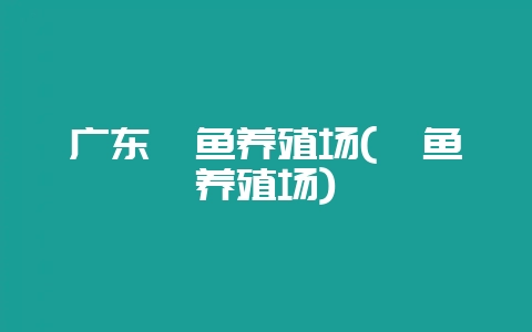 广东鲮鱼养殖场(鲩鱼养殖场)-会东网
