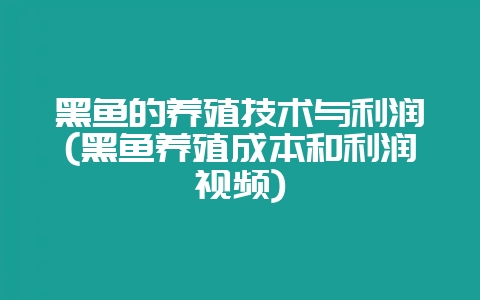 黑鱼的养殖技术与利润(黑鱼养殖成本和利润视频)-会东网