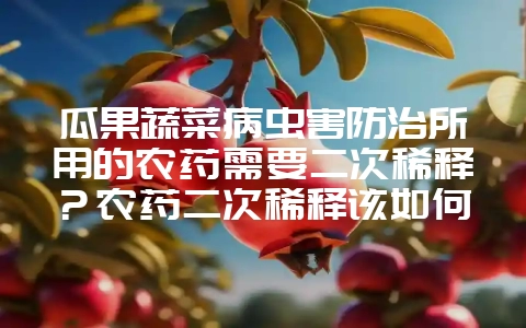 瓜果蔬菜病虫害防治所用的农药需要二次稀释？农药二次稀释该如何科学又正确的进行？-会东网