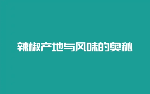 辣椒产地与风味的奥秘-会东网