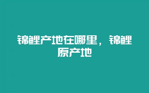 锦鲤产地在哪里，锦鲤原产地-会东网