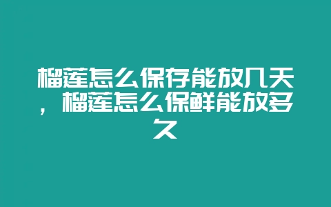 榴莲怎么保存能放几天,榴莲怎么保鲜能放多久-会东网