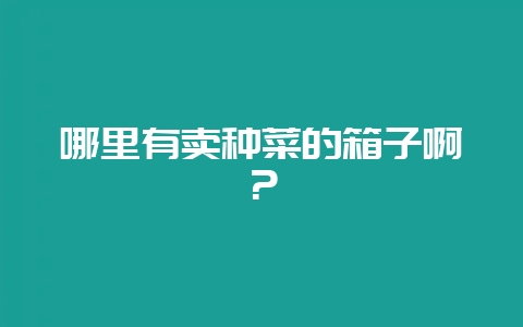 哪里有卖种菜的箱子啊?-会东网