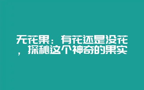 无花果：有花还是没花，探秘这个神奇的果实-会东网