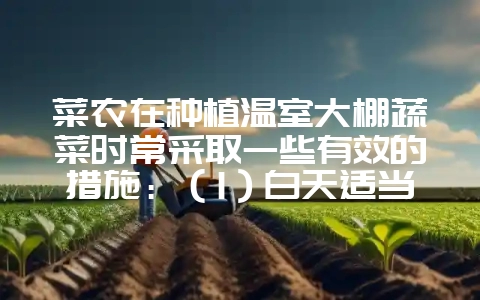 菜农在种植温室大棚蔬菜时常采取一些有效的措施：（1）白天适当增强光照，夜晚适当降低温度。其中的道理-会东网